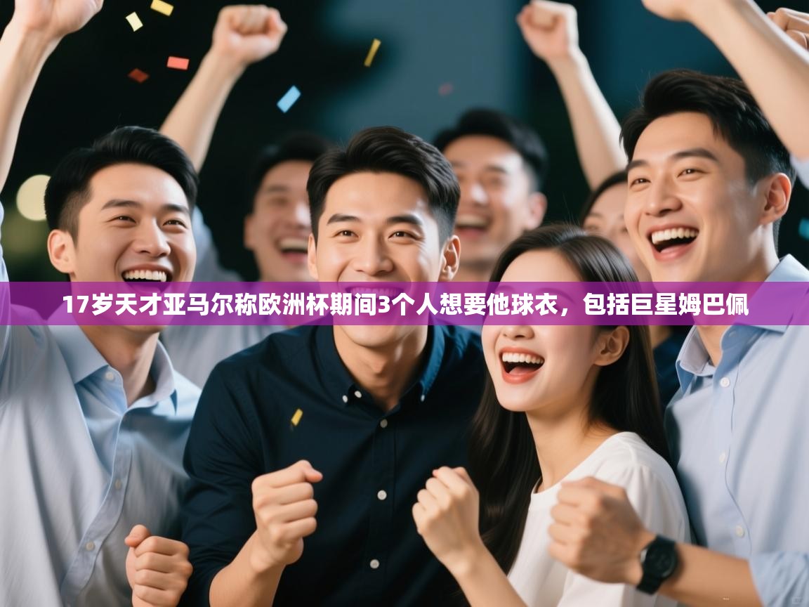 17岁天才亚马尔称欧洲杯期间3个人想要他球衣,包括巨星姆巴佩